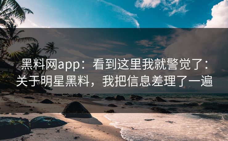 黑料网app:看到这里我就警觉了:关于明星黑料,我把信息差理了一遍