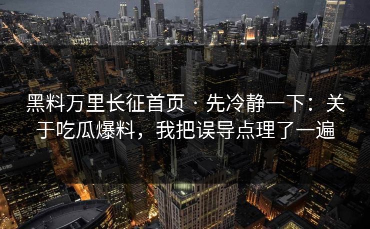 黑料万里长征首页 · 先冷静一下:关于吃瓜爆料,我把误导点理了一遍