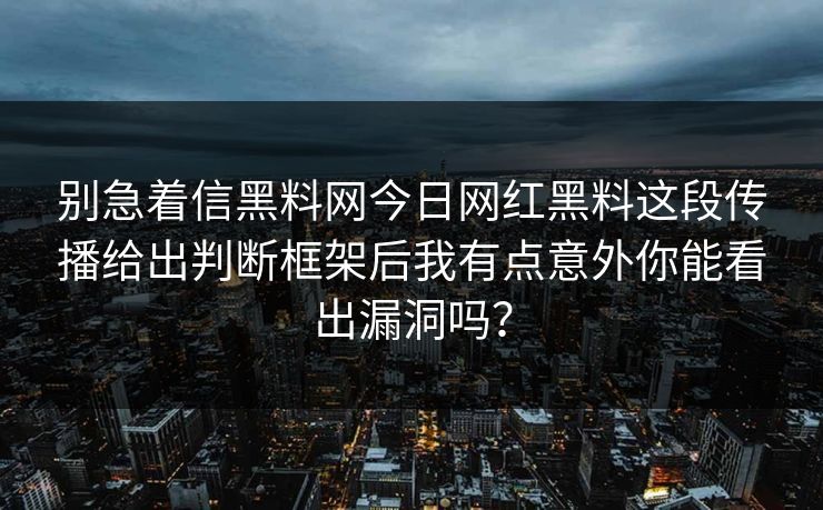 别急着信黑料网今日网红黑料这段传播给出判断框架后我有点意外你能看出漏洞吗？