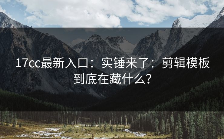 17cc最新入口：实锤来了：剪辑模板到底在藏什么？