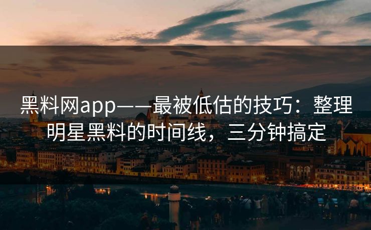 黑料网app——最被低估的技巧:整理明星黑料的时间线,三分钟搞定