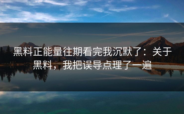 黑料正能量往期看完我沉默了：关于黑料，我把误导点理了一遍