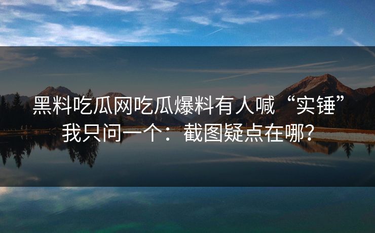 黑料吃瓜网吃瓜爆料有人喊“实锤”我只问一个：截图疑点在哪？