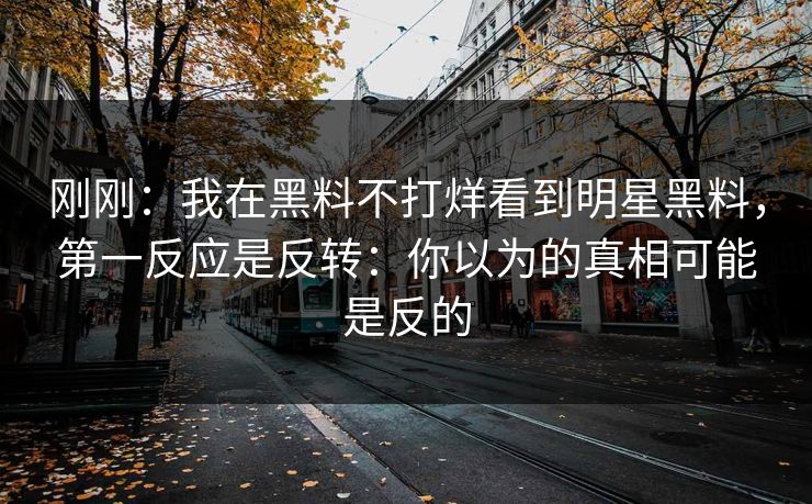 刚刚：我在黑料不打烊看到明星黑料，第一反应是反转：你以为的真相可能是反的