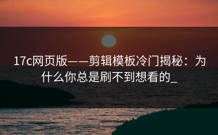 17c网页版——剪辑模板冷门揭秘：为什么你总是刷不到想看的_