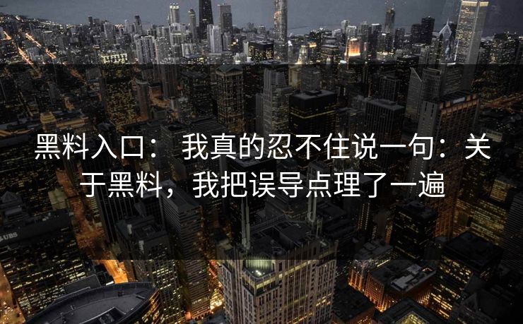 黑料入口： 我真的忍不住说一句：关于黑料，我把误导点理了一遍