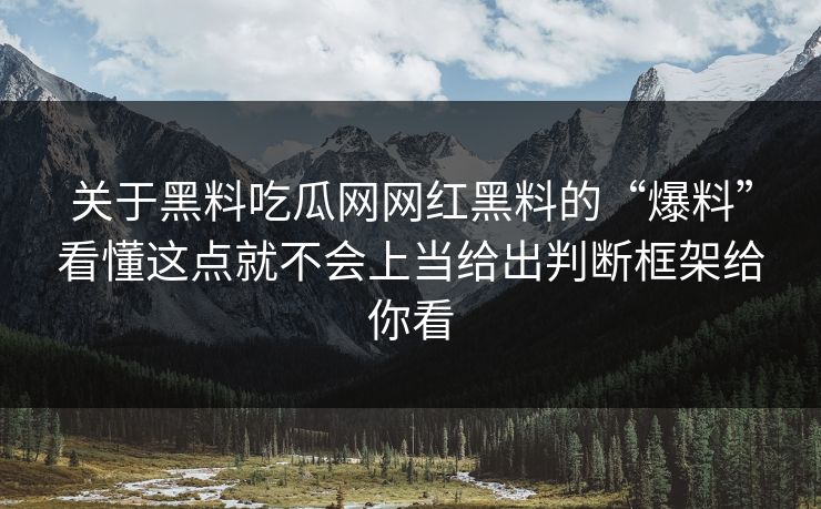 关于黑料吃瓜网网红黑料的“爆料”看懂这点就不会上当给出判断框架给你看
