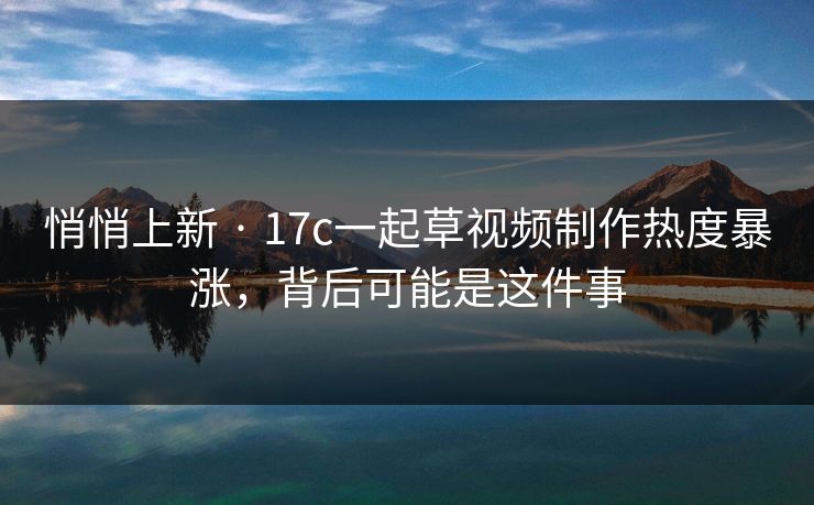 悄悄上新 · 17c一起草视频制作热度暴涨，背后可能是这件事