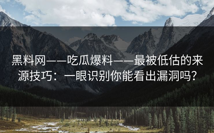 黑料网——吃瓜爆料——最被低估的来源技巧：一眼识别你能看出漏洞吗？