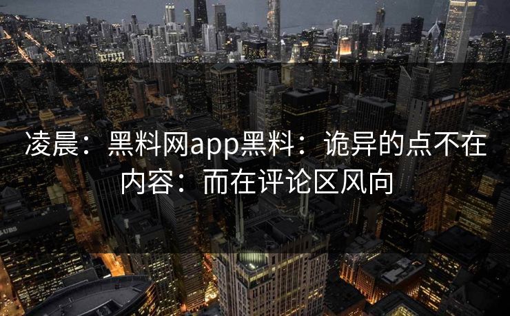 凌晨：黑料网app黑料：诡异的点不在内容：而在评论区风向