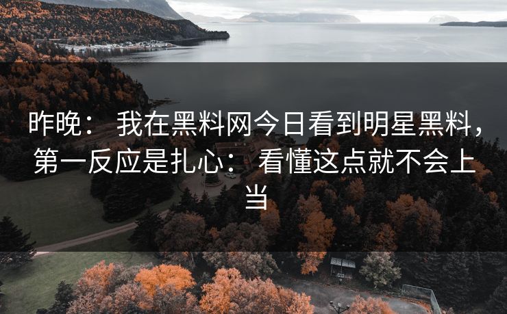 昨晚： 我在黑料网今日看到明星黑料，第一反应是扎心： 看懂这点就不会上当