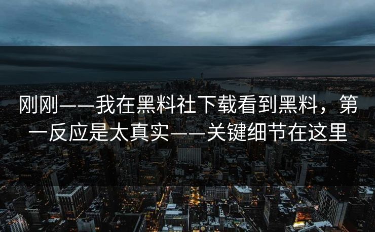 刚刚——我在黑料社下载看到黑料，第一反应是太真实——关键细节在这里