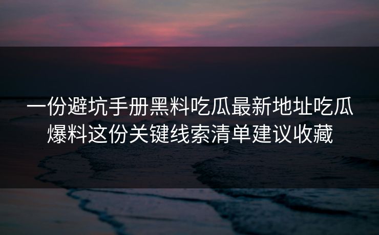 一份避坑手册黑料吃瓜最新地址吃瓜爆料这份关键线索清单建议收藏