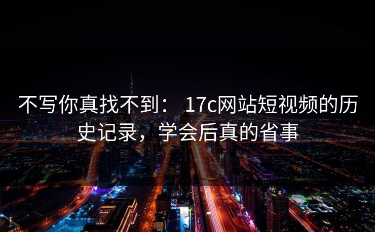 不写你真找不到： 17c网站短视频的历史记录，学会后真的省事