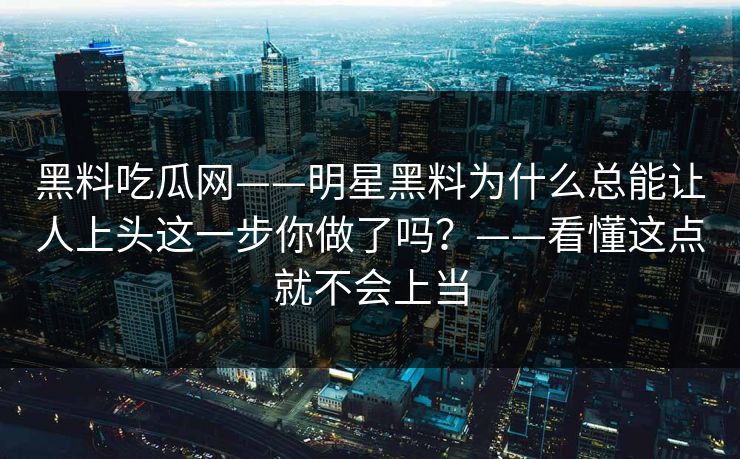 黑料吃瓜网——明星黑料为什么总能让人上头这一步你做了吗？——看懂这点就不会上当