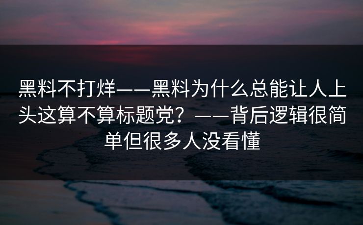 黑料不打烊——黑料为什么总能让人上头这算不算标题党？——背后逻辑很简单但很多人没看懂