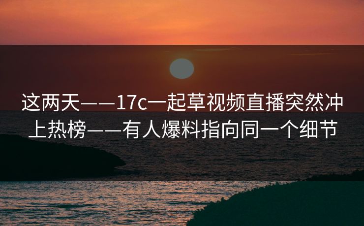 这两天——17c一起草视频直播突然冲上热榜——有人爆料指向同一个细节