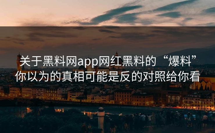 关于黑料网app网红黑料的“爆料”你以为的真相可能是反的对照给你看