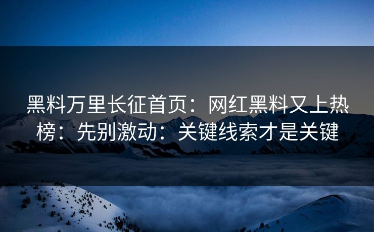 黑料万里长征首页：网红黑料又上热榜：先别激动：关键线索才是关键
