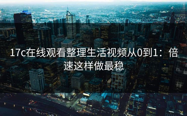 17c在线观看整理生活视频从0到1：倍速这样做最稳