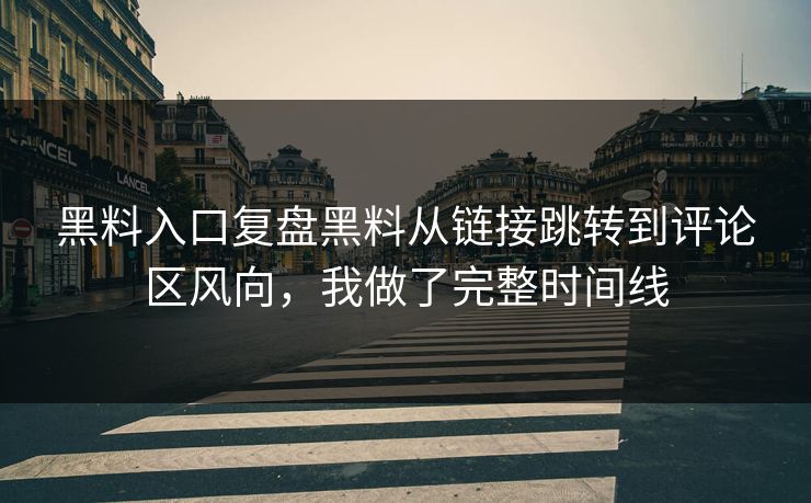 黑料入口复盘黑料从链接跳转到评论区风向，我做了完整时间线