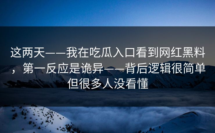 这两天——我在吃瓜入口看到网红黑料，第一反应是诡异——背后逻辑很简单但很多人没看懂