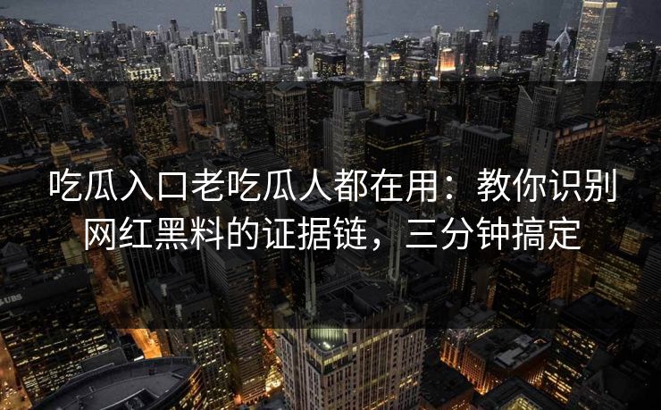 吃瓜入口老吃瓜人都在用：教你识别网红黑料的证据链，三分钟搞定