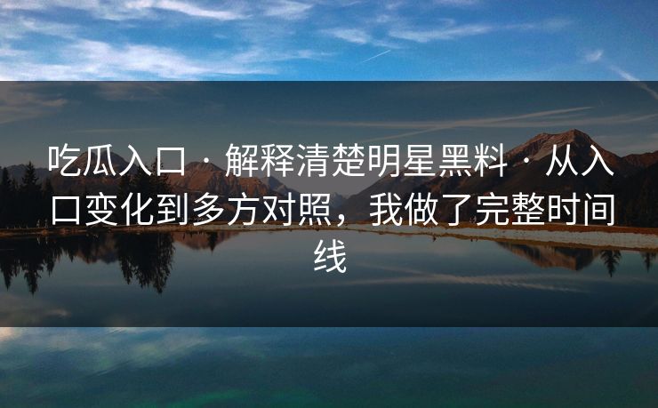吃瓜入口 · 解释清楚明星黑料 · 从入口变化到多方对照，我做了完整时间线