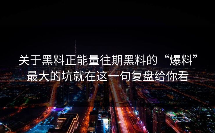 关于黑料正能量往期黑料的“爆料”最大的坑就在这一句复盘给你看