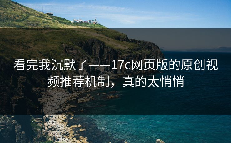 看完我沉默了——17c网页版的原创视频推荐机制，真的太悄悄