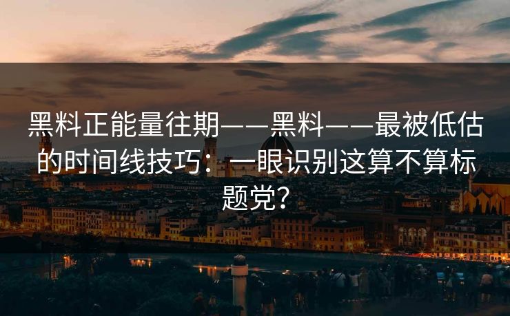 黑料正能量往期——黑料——最被低估的时间线技巧：一眼识别这算不算标题党？