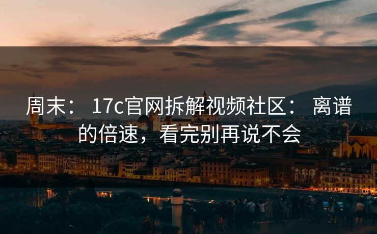 周末： 17c官网拆解视频社区： 离谱的倍速，看完别再说不会