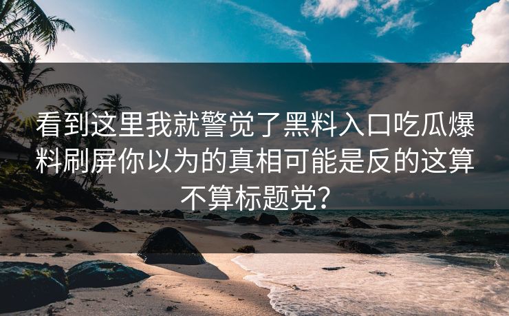 看到这里我就警觉了黑料入口吃瓜爆料刷屏你以为的真相可能是反的这算不算标题党？