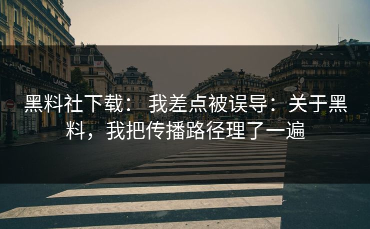 黑料社下载： 我差点被误导：关于黑料，我把传播路径理了一遍