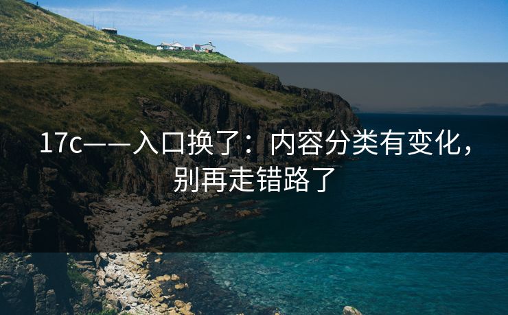 17c——入口换了：内容分类有变化，别再走错路了