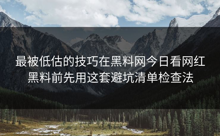最被低估的技巧在黑料网今日看网红黑料前先用这套避坑清单检查法