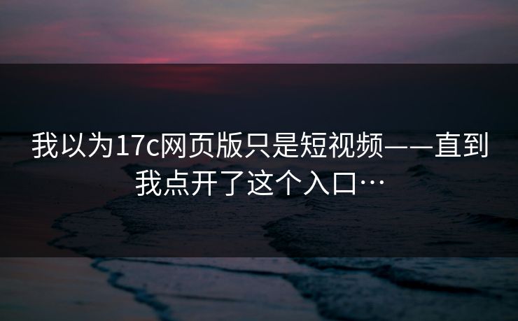 我以为17c网页版只是短视频——直到我点开了这个入口…