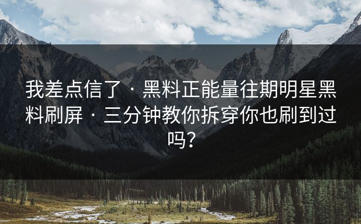 我差点信了 · 黑料正能量往期明星黑料刷屏 · 三分钟教你拆穿你也刷到过吗？