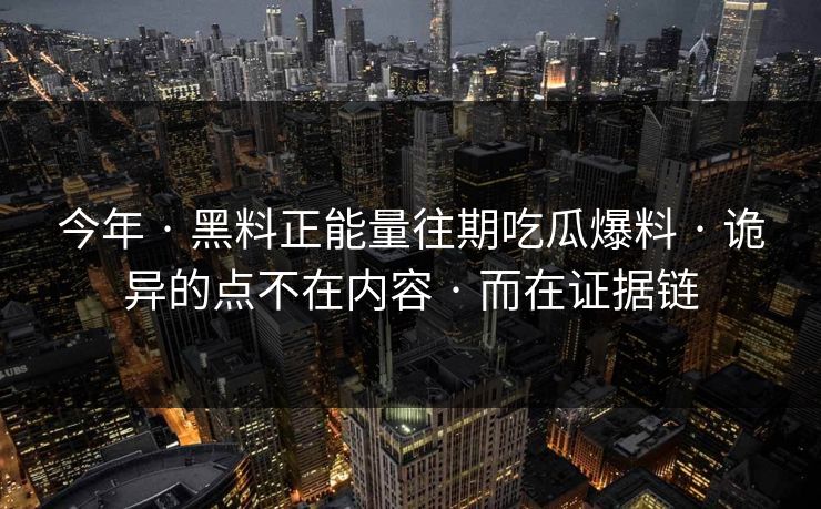 今年 · 黑料正能量往期吃瓜爆料 · 诡异的点不在内容 · 而在证据链
