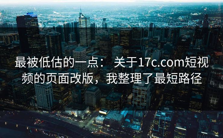 最被低估的一点： 关于17c.com短视频的页面改版，我整理了最短路径