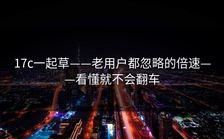 17c一起草——老用户都忽略的倍速——看懂就不会翻车