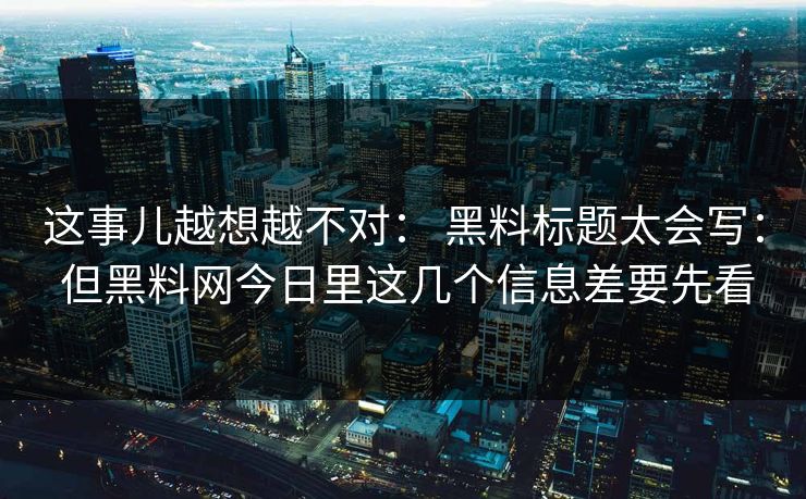 这事儿越想越不对： 黑料标题太会写： 但黑料网今日里这几个信息差要先看