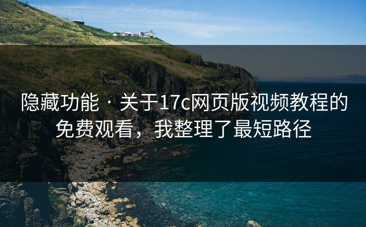 隐藏功能 · 关于17c网页版视频教程的免费观看，我整理了最短路径