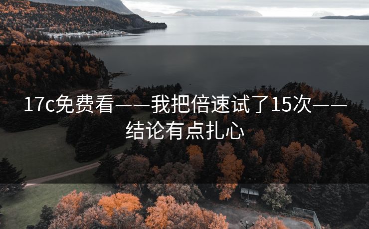17c免费看——我把倍速试了15次——结论有点扎心