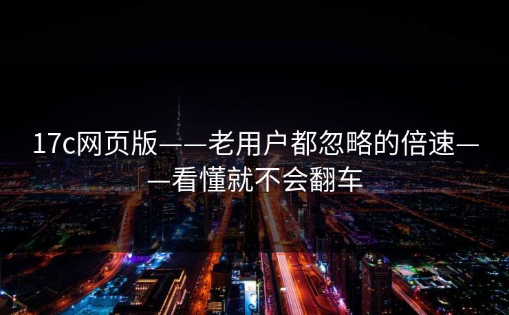 17c网页版——老用户都忽略的倍速——看懂就不会翻车