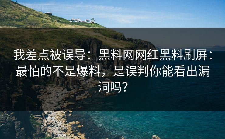 我差点被误导：黑料网网红黑料刷屏：最怕的不是爆料，是误判你能看出漏洞吗？