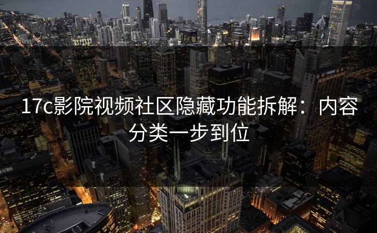 17c影院视频社区隐藏功能拆解：内容分类一步到位