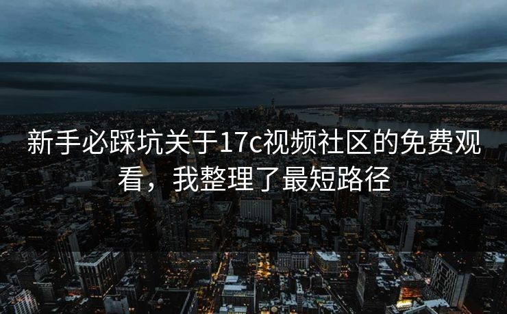 新手必踩坑关于17c视频社区的免费观看，我整理了最短路径