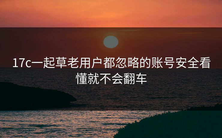 17c一起草老用户都忽略的账号安全看懂就不会翻车
