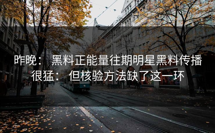 昨晚： 黑料正能量往期明星黑料传播很猛： 但核验方法缺了这一环